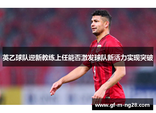 英乙球队迎新教练上任能否激发球队新活力实现突破 英乙球队迎新教练上任能否激发球队新活力实现突破