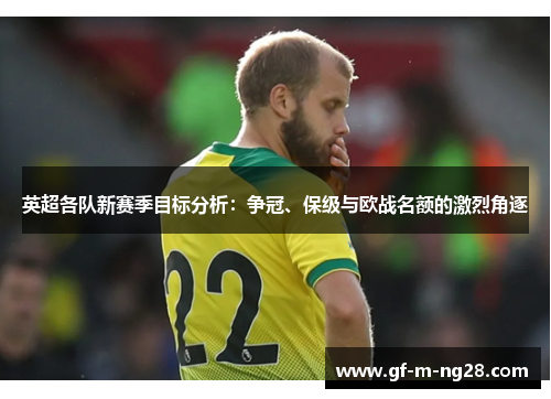 英超各队新赛季目标分析:争冠、保级与欧战名额的激烈角逐 英超各队新赛季目标分析:争冠、保级与欧战名额的激烈角逐