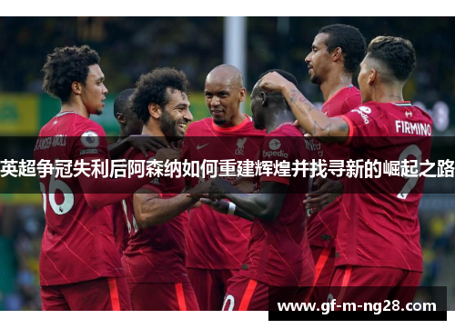 英超争冠失利后阿森纳如何重建辉煌并找寻新的崛起之路 英超争冠失利后阿森纳如何重建辉煌并找寻新的崛起之路