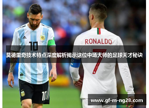 莫德里奇技术特点深度解析揭示这位中场大师的足球天才秘诀 莫德里奇技术特点深度解析揭示这位中场大师的足球天才秘诀