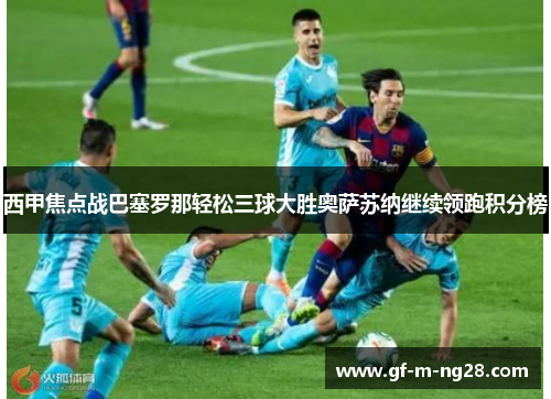 西甲焦点战巴塞罗那轻松三球大胜奥萨苏纳继续领跑积分榜 西甲焦点战巴塞罗那轻松三球大胜奥萨苏纳继续领跑积分榜