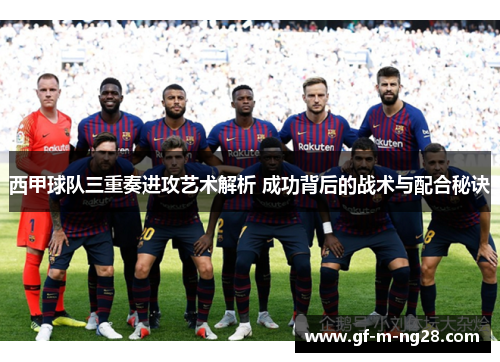 西甲球队三重奏进攻艺术解析 成功背后的战术与配合秘诀