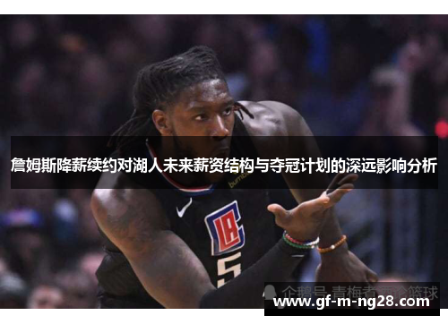 詹姆斯降薪续约对湖人未来薪资结构与夺冠计划的深远影响分析 詹姆斯降薪续约对湖人未来薪资结构与夺冠计划的深远影响分析