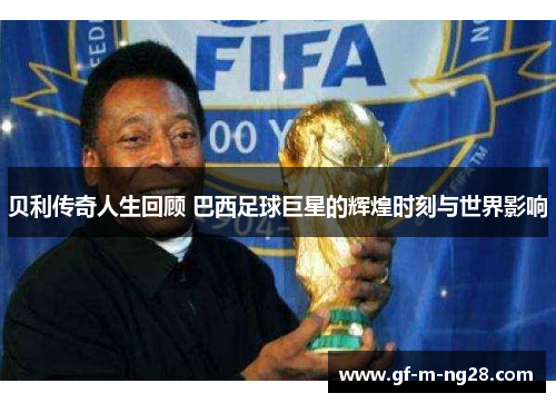 贝利传奇人生回顾 巴西足球巨星的辉煌时刻与世界影响 贝利传奇人生回顾 巴西足球巨星的辉煌时刻与世界影响