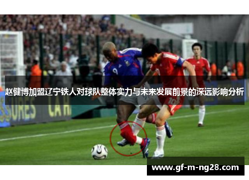 赵健博加盟辽宁铁人对球队整体实力与未来发展前景的深远影响分析 赵健博加盟辽宁铁人对球队整体实力与未来发展前景的深远影响分析