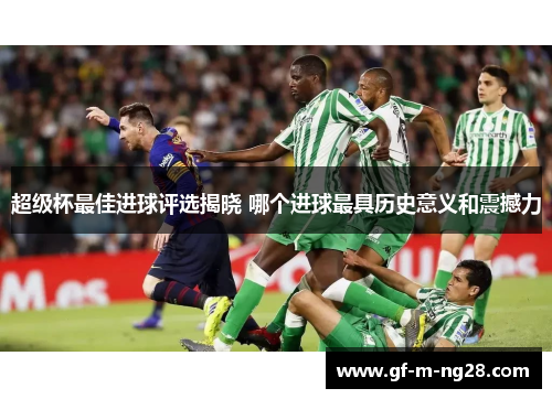 超级杯最佳进球评选揭晓 哪个进球最具历史意义和震撼力 超级杯最佳进球评选揭晓 哪个进球最具历史意义和震撼力