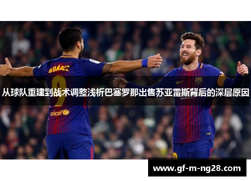 从球队重建到战术调整浅析巴塞罗那出售苏亚雷斯背后的深层原因