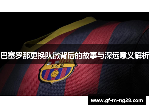 巴塞罗那更换队徽背后的故事与深远意义解析 巴塞罗那更换队徽背后的故事与深远意义解析