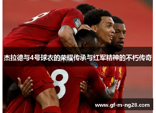 杰拉德与4号球衣的荣耀传承与红军精神的不朽传奇 杰拉德与4号球衣的荣耀传承与红军精神的不朽传奇