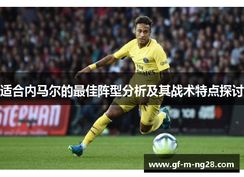 适合内马尔的最佳阵型分析及其战术特点探讨 适合内马尔的最佳阵型分析及其战术特点探讨
