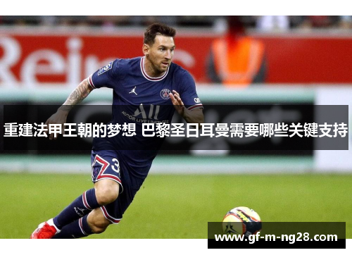 重建法甲王朝的梦想 巴黎圣日耳曼需要哪些关键支持 重建法甲王朝的梦想 巴黎圣日耳曼需要哪些关键支持