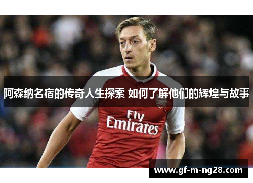 阿森纳名宿的传奇人生探索 如何了解他们的辉煌与故事 阿森纳名宿的传奇人生探索 如何了解他们的辉煌与故事