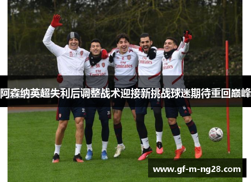 阿森纳英超失利后调整战术迎接新挑战球迷期待重回巅峰 阿森纳英超失利后调整战术迎接新挑战球迷期待重回巅峰