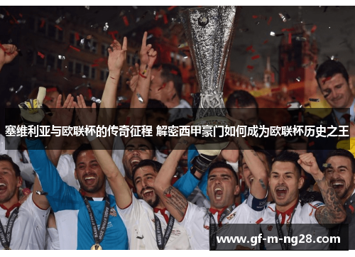 塞维利亚与欧联杯的传奇征程 解密西甲豪门如何成为欧联杯历史之王 塞维利亚与欧联杯的传奇征程 解密西甲豪门如何成为欧联杯历史之王